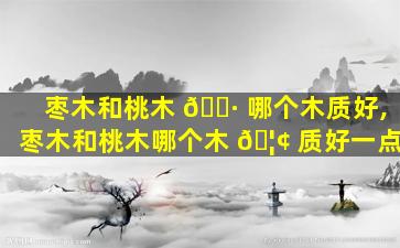 枣木和桃木 🌷 哪个木质好,枣木和桃木哪个木 🦢 质好一点